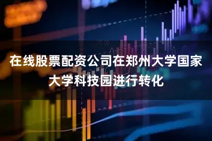 在线股票配资公司在郑州大学国家大学科技园进行转化