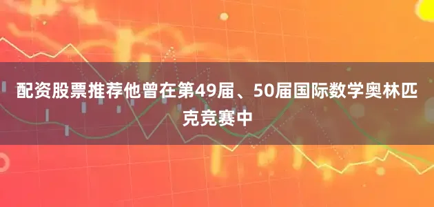 配资股票推荐他曾在第49届、50届国际数学奥林匹克竞赛中
