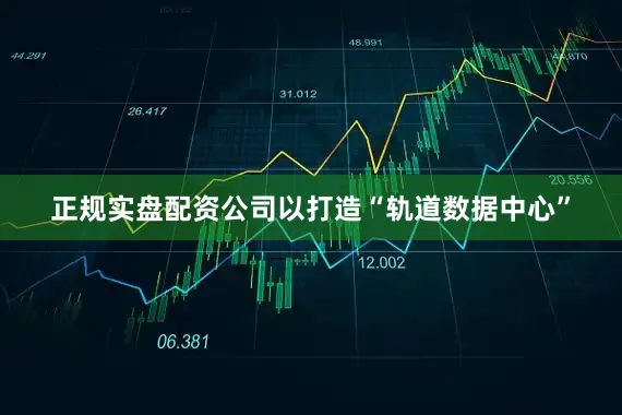 正规实盘配资公司以打造“轨道数据中心”
