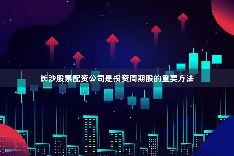 长沙股票配资公司是投资周期股的重要方法
