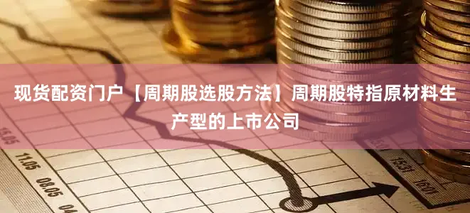 现货配资门户【周期股选股方法】周期股特指原材料生产型的上市公司